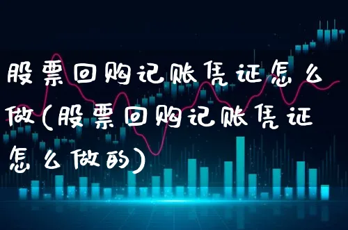 股票回购记账凭证怎么做(股票回购记账凭证怎么做的)_https://www.xgbbparty.com_股市频道_第1张