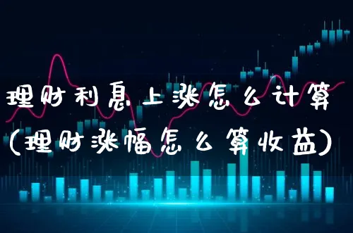 理财利息上涨怎么计算(理财涨幅怎么算收益)_https://www.xgbbparty.com_债券市场_第1张