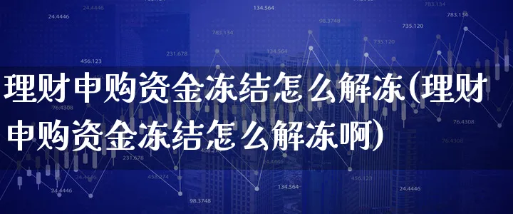 理财申购资金冻结怎么解冻(理财申购资金冻结怎么解冻啊)_https://www.xgbbparty.com_股市频道_第1张