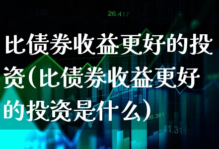 比债券收益更好的投资(比债券收益更好的投资是什么)_https://www.xgbbparty.com_债券市场_第1张