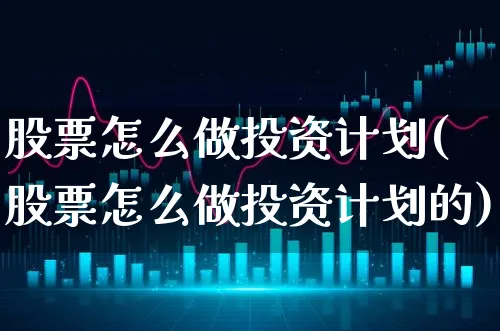 股票怎么做投资计划(股票怎么做投资计划的)_https://www.xgbbparty.com_股市频道_第1张