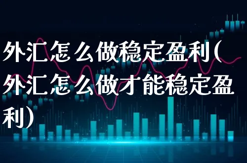 外汇怎么做稳定盈利(外汇怎么做才能稳定盈利)_https://www.xgbbparty.com_外汇市场_第1张