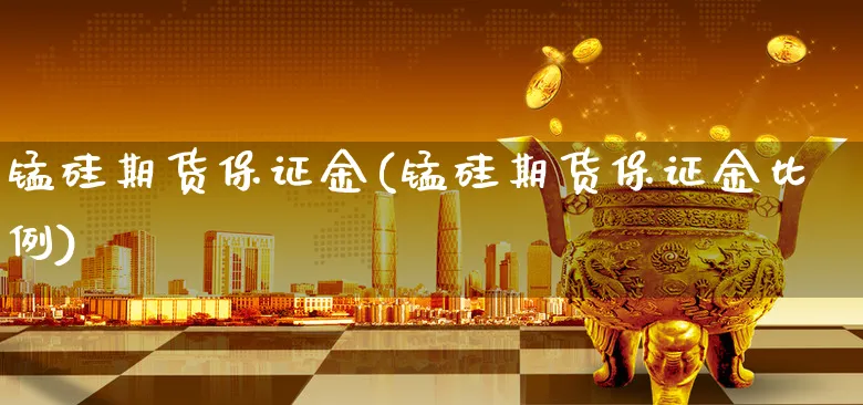 锰硅期货保证金(锰硅期货保证金比例)_https://www.xgbbparty.com_债券市场_第1张