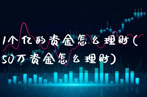 1个亿的资金怎么理财(50万资金怎么理财)_https://www.xgbbparty.com_债券市场_第1张