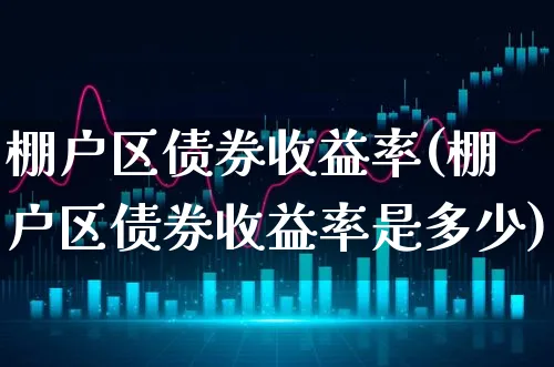 棚户区债券收益率(棚户区债券收益率是多少)_https://www.xgbbparty.com_债券市场_第1张