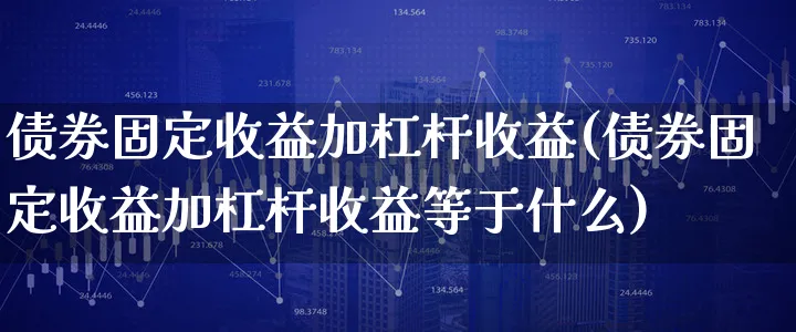 债券固定收益加杠杆收益(债券固定收益加杠杆收益等于什么)_https://www.xgbbparty.com_债券市场_第1张