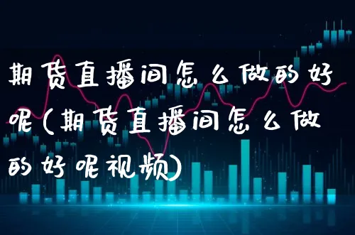 期货直播间怎么做的好呢(期货直播间怎么做的好呢视频)_https://www.xgbbparty.com_期货市场_第1张