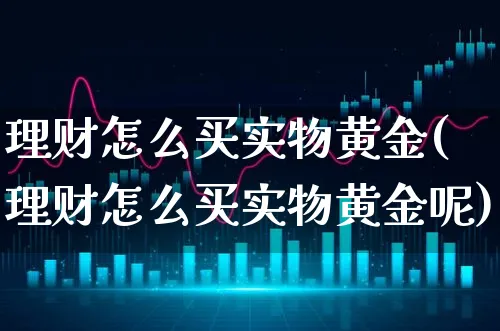 理财怎么买实物黄金(理财怎么买实物黄金呢)_https://www.xgbbparty.com_基金市场_第1张