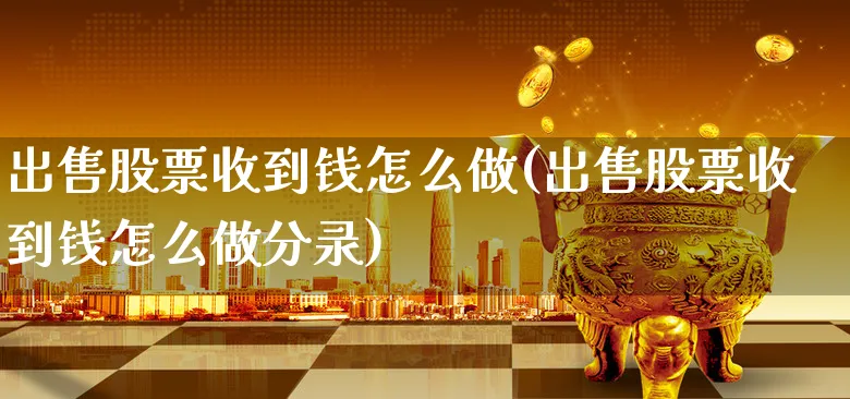 出售股票收到钱怎么做(出售股票收到钱怎么做分录)_https://www.xgbbparty.com_股市频道_第1张