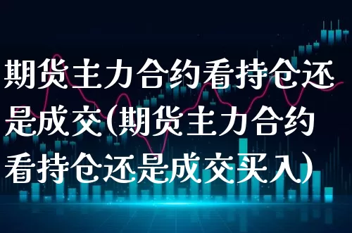 期货主力合约看持仓还是成交(期货主力合约看持仓还是成交买入)_https://www.xgbbparty.com_黄金市场_第1张