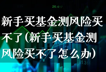 新手买基金测风险买不了(新手买基金测风险买不了怎么办)_https://www.xgbbparty.com_基金市场_第1张