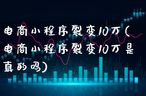 电商小程序裂变10万(电商小程序裂变10万是真的吗)_https://www.xgbbparty.com_股市频道_第1张