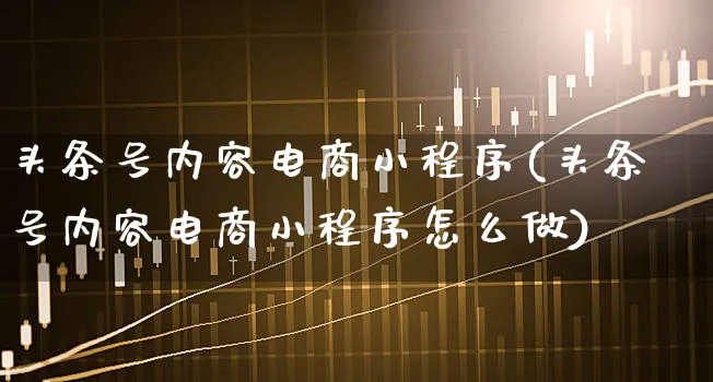 头条号内容电商小程序(头条号内容电商小程序怎么做)_https://www.xgbbparty.com_基金市场_第1张