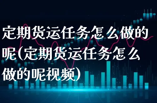 定期货运任务怎么做的呢(定期货运任务怎么做的呢视频)_https://www.xgbbparty.com_期货市场_第1张