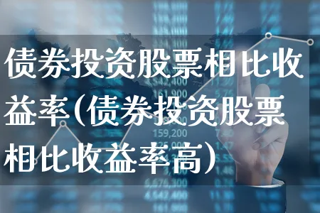 债券投资股票相比收益率(债券投资股票相比收益率高)_https://www.xgbbparty.com_债券市场_第1张