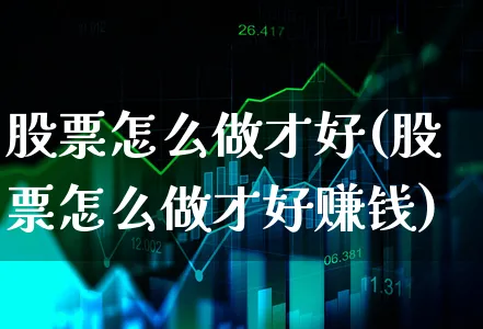 股票怎么做才好(股票怎么做才好赚钱)_https://www.xgbbparty.com_股市频道_第1张