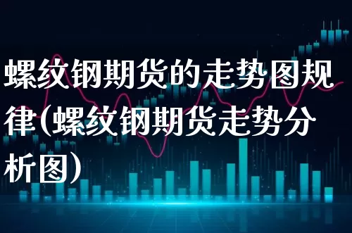 螺纹钢期货的走势图规律(螺纹钢期货走势分析图)_https://www.xgbbparty.com_外汇市场_第1张