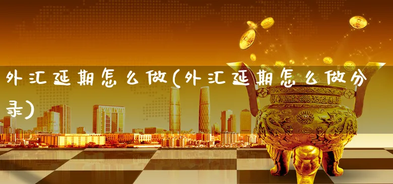 外汇延期怎么做(外汇延期怎么做分录)_https://www.xgbbparty.com_外汇市场_第1张