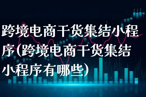 跨境电商干货集结小程序(跨境电商干货集结小程序有哪些)_https://www.xgbbparty.com_基金市场_第1张