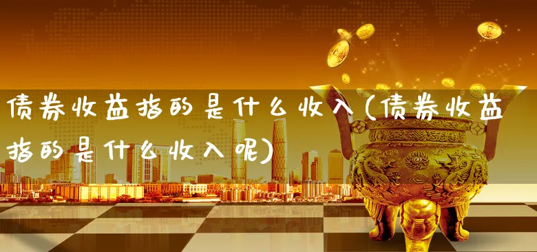 债券收益指的是什么收入(债券收益指的是什么收入呢)_https://www.xgbbparty.com_债券市场_第1张