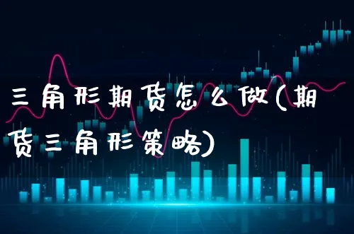 三角形期货怎么做(期货三角形策略)_https://www.xgbbparty.com_期货市场_第1张