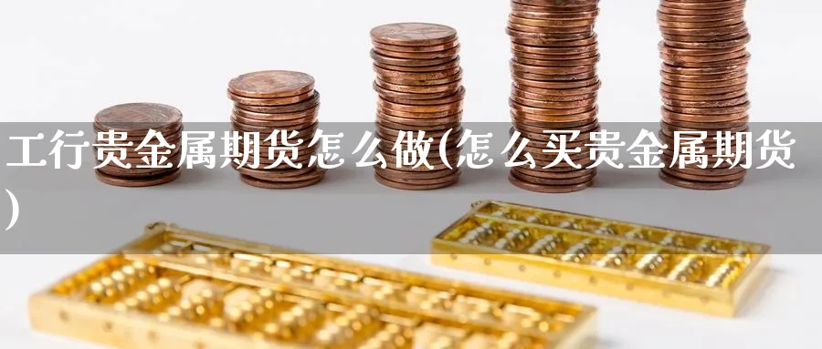 工行贵金属期货怎么做(怎么买贵金属期货)_https://www.xgbbparty.com_期货市场_第1张