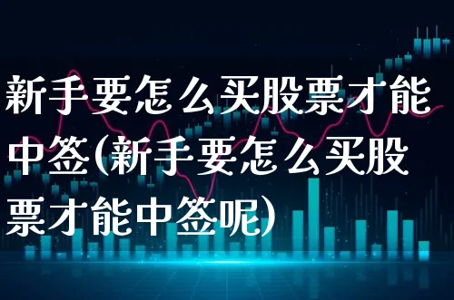 新手要怎么买股票才能中签(新手要怎么买股票才能中签呢)_https://www.xgbbparty.com_股市频道_第1张