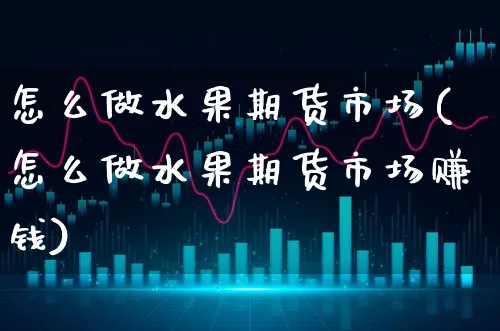 怎么做水果期货市场(怎么做水果期货市场赚钱)_https://www.xgbbparty.com_期货市场_第1张