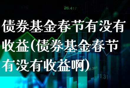 债券基金春节有没有收益(债券基金春节有没有收益啊)_https://www.xgbbparty.com_债券市场_第1张