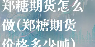 郑糖期货怎么做(郑糖期货价格多少吨)_https://www.xgbbparty.com_期货市场_第1张