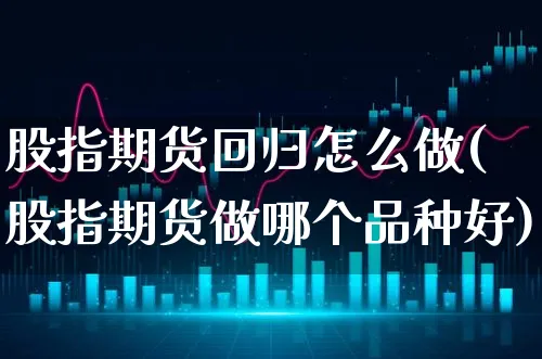 股指期货回归怎么做(股指期货做哪个品种好)_https://www.xgbbparty.com_期货市场_第1张