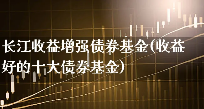 长江收益增强债券基金(收益好的十大债券基金)_https://www.xgbbparty.com_债券市场_第1张