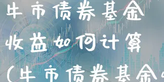 牛市债券基金收益如何计算(牛市债券基金收益如何计算的)_https://www.xgbbparty.com_债券市场_第1张