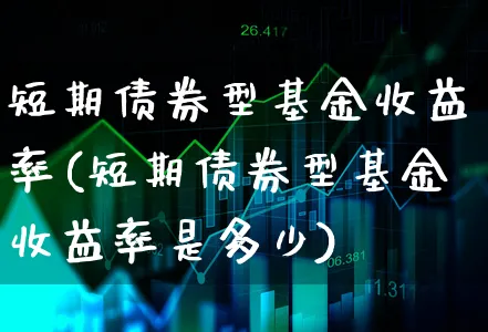 短期债券型基金收益率(短期债券型基金收益率是多少)_https://www.xgbbparty.com_债券市场_第1张