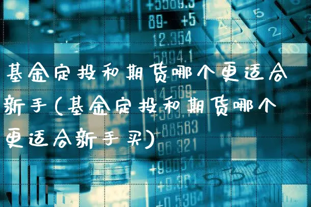 基金定投和期货哪个更适合新手(基金定投和期货哪个更适合新手买)_https://www.xgbbparty.com_期货市场_第1张