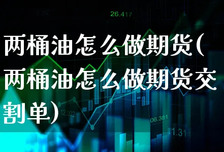 两桶油怎么做期货(两桶油怎么做期货交割单)_https://www.xgbbparty.com_期货市场_第1张