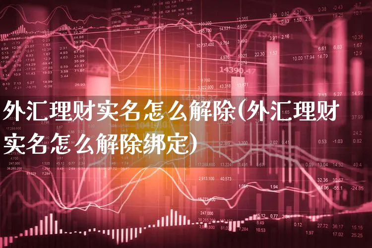 外汇理财实名怎么解除(外汇理财实名怎么解除绑定)_https://www.xgbbparty.com_股市频道_第1张