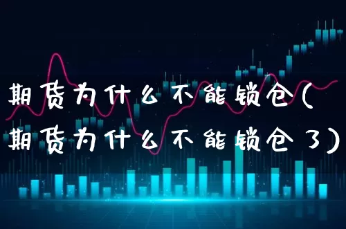 期货为什么不能锁仓(期货为什么不能锁仓了)_https://www.xgbbparty.com_股市频道_第1张