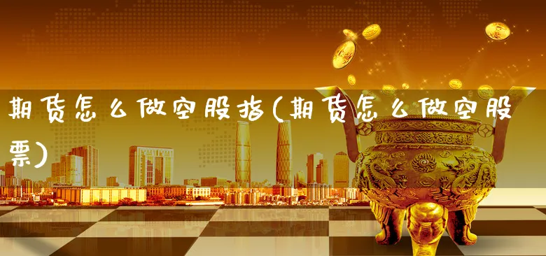 期货怎么做空股指(期货怎么做空股票)_https://www.xgbbparty.com_期货市场_第1张