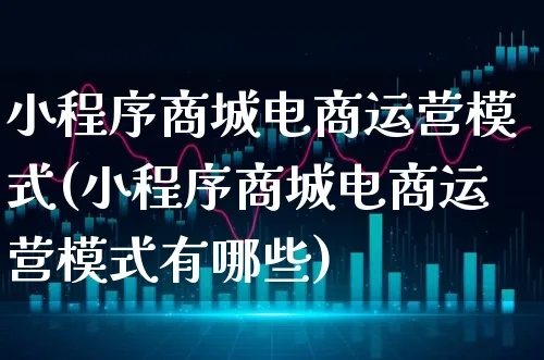 小程序商城电商运营模式(小程序商城电商运营模式有哪些)_https://www.xgbbparty.com_股市频道_第1张