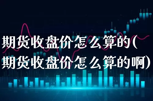 期货收盘价怎么算的(期货收盘价怎么算的啊)_https://www.xgbbparty.com_基金市场_第1张