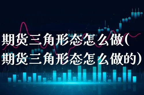 期货三角形态怎么做(期货三角形态怎么做的)_https://www.xgbbparty.com_期货市场_第1张