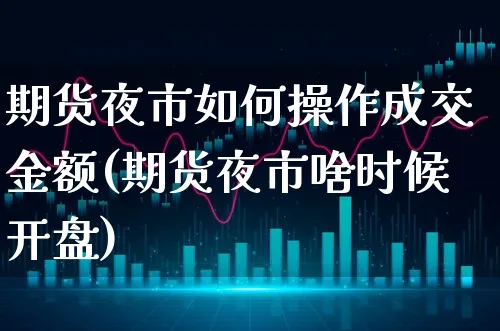 期货夜市如何操作成交金额(期货夜市啥时候开盘)_https://www.xgbbparty.com_基金市场_第1张