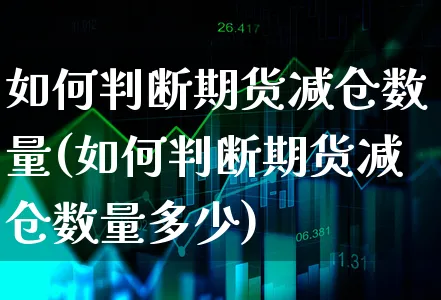 如何判断期货减仓数量(如何判断期货减仓数量多少)_https://www.xgbbparty.com_股市频道_第1张