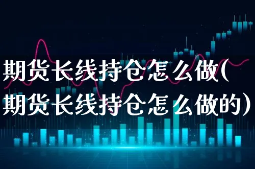 期货长线持仓怎么做(期货长线持仓怎么做的)_https://www.xgbbparty.com_期货市场_第1张