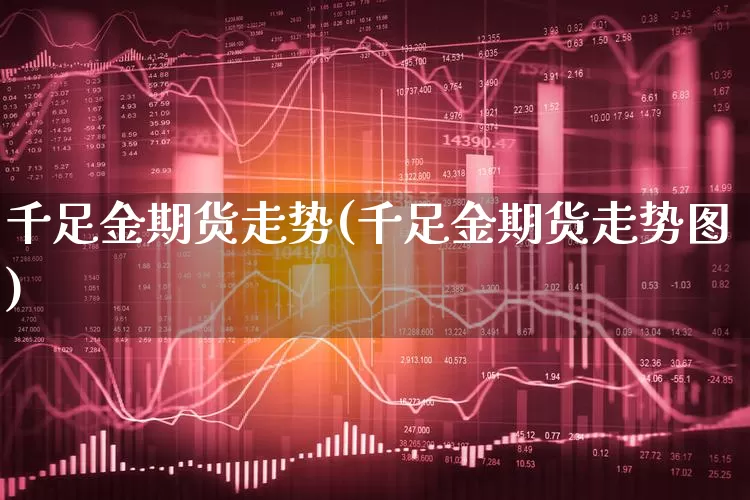 千足金期货走势(千足金期货走势图)_https://www.xgbbparty.com_黄金市场_第1张