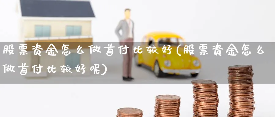 股票资金怎么做首付比较好(股票资金怎么做首付比较好呢)_https://www.xgbbparty.com_股市频道_第1张