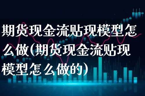 期货现金流贴现模型怎么做(期货现金流贴现模型怎么做的)_https://www.xgbbparty.com_期货市场_第1张