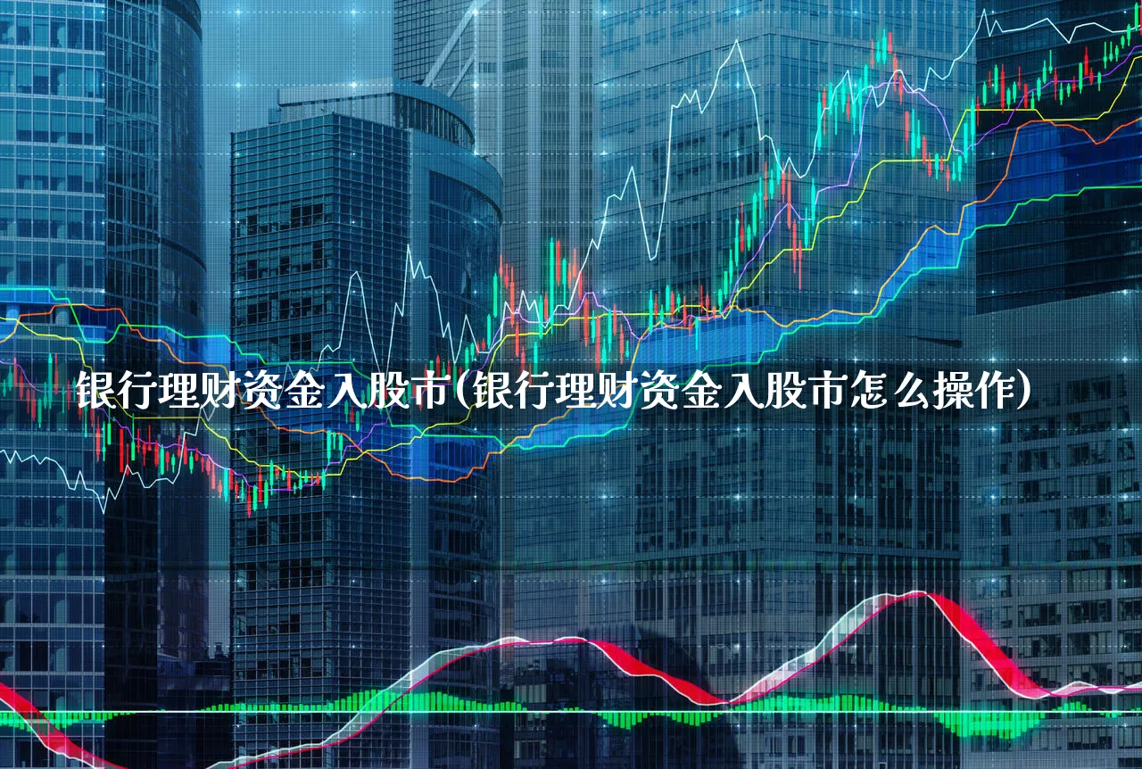 银行理财资金入股市(银行理财资金入股市怎么操作)_https://www.xgbbparty.com_基金市场_第1张