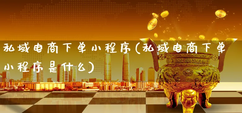 私域电商下单小程序(私域电商下单小程序是什么)_https://www.xgbbparty.com_股市频道_第1张